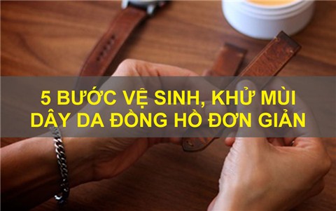 5 bước vệ sinh, khử mùi dây da đồng hồ đơn giản có thể làm tại nhà